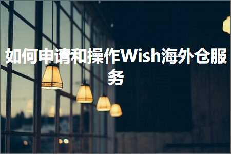 跨境电商知识:如何申请和操作Wish海外仓服务